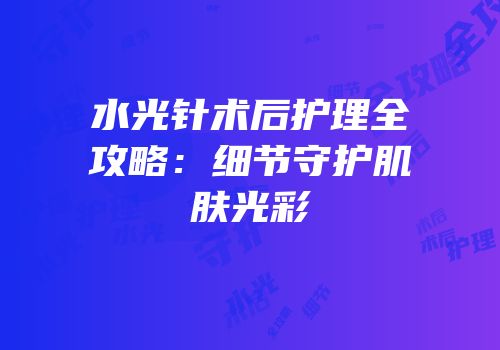 水光针术后护理全攻略：细节守护肌肤光彩