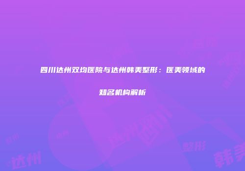 四川达州双均医院与达州韩美整形：医美领域的知名机构解析