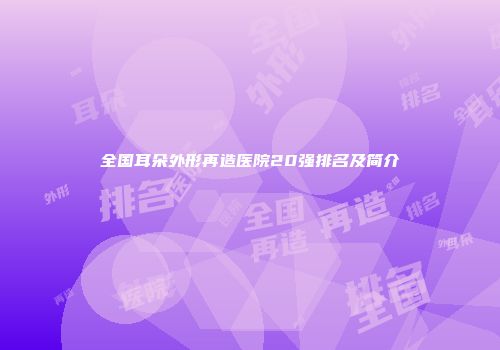 全国耳朵外形再造医院20强排名及简介