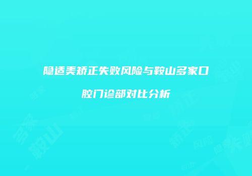 隐适美矫正失败风险与鞍山多家口腔门诊部对比分析