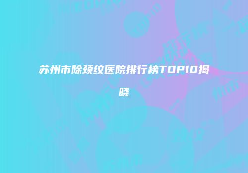 苏州市除颈纹医院排行榜TOP10揭晓