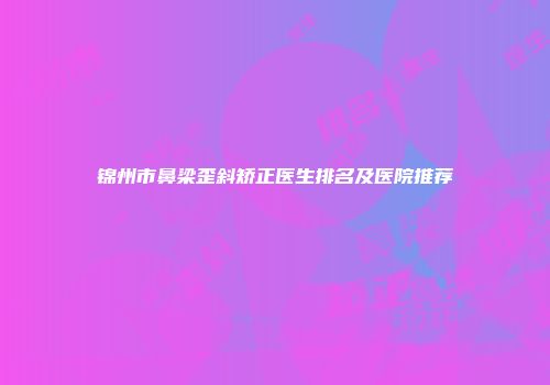 锦州市鼻梁歪斜矫正医生排名及医院推荐