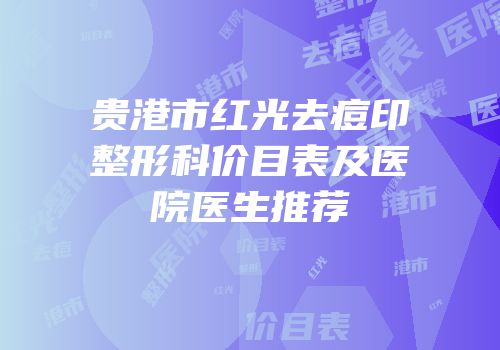贵港市红光去痘印整形科价目表及医院医生推荐