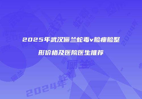2025年武汉俪兰蛇毒v脸瘦脸整形价格及医院医生推荐