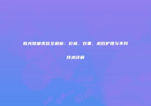 激光除皱美容全解析：价格、效果、术后护理与不同技术详解