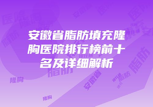 安徽省脂肪填充隆胸医院排行榜前十名及详细解析