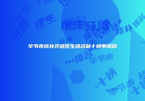 毕节市修补牙缝医生排名前十榜单揭晓
