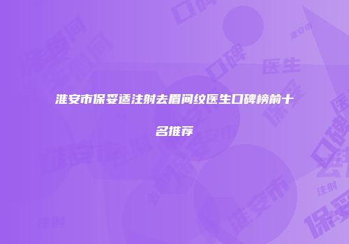 淮安市保妥适注射去眉间纹医生口碑榜前十名推荐