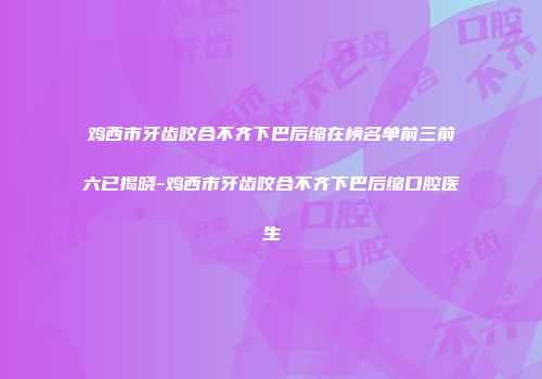 鸡西市牙齿咬合不齐下巴后缩在榜名单前三前六已揭晓-鸡西市牙齿咬合不齐下巴后缩口腔医生