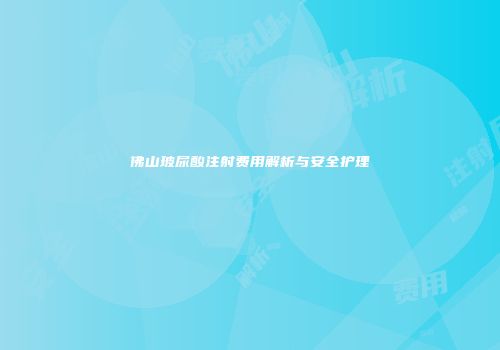 佛山玻尿酸注射费用解析与安全护理