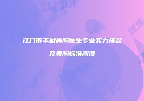江门市丰盈美胸医生专业实力排名及美胸标准解读