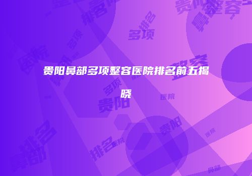 贵阳鼻部多项整容医院排名前五揭晓