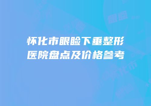 怀化市眼睑下垂整形医院盘点及价格参考
