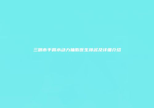三明市手臂水动力抽脂医生排名及详细介绍