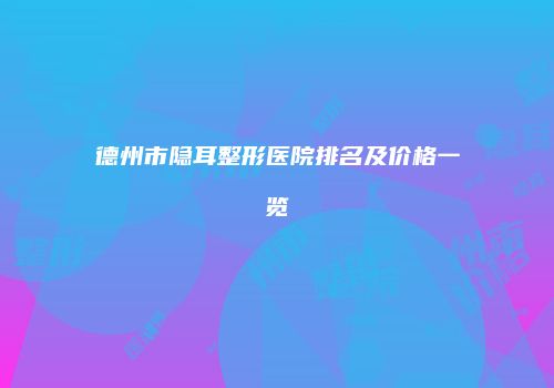 德州市隐耳整形医院排名及价格一览
