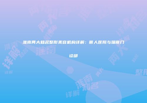 淮南两大知名整形美容机构详解：丽人医院与瑞丽门诊部