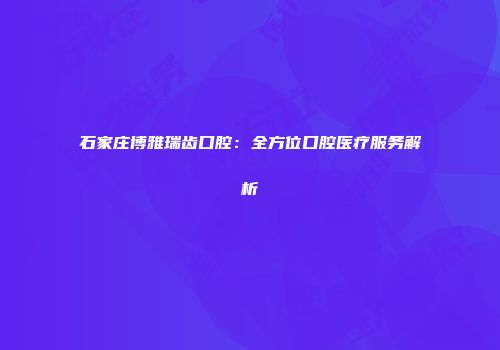 石家庄博雅瑞齿口腔：全方位口腔医疗服务解析