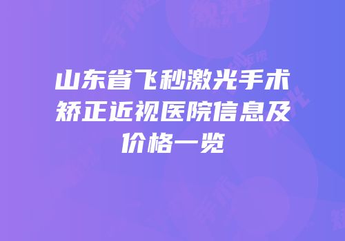 山东省飞秒激光手术矫正近视医院信息及价格一览