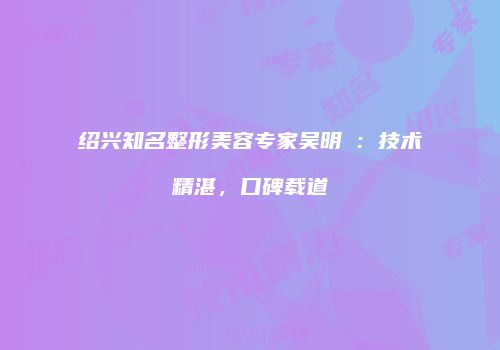绍兴知名整形美容专家吴明埈：技术精湛，口碑载道