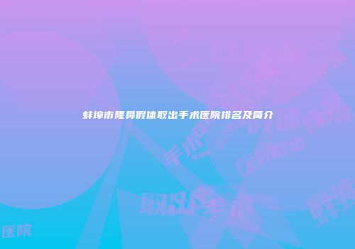 蚌埠市隆鼻假体取出手术医院排名及简介