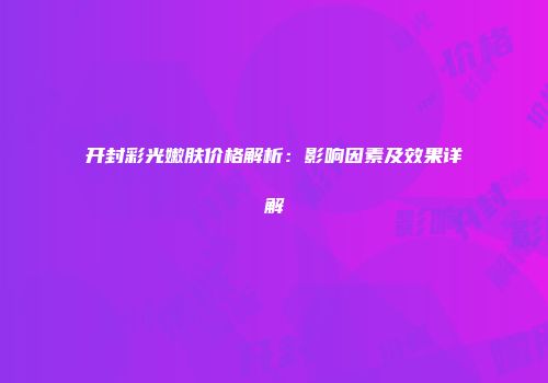 开封彩光嫩肤价格解析：影响因素及效果详解