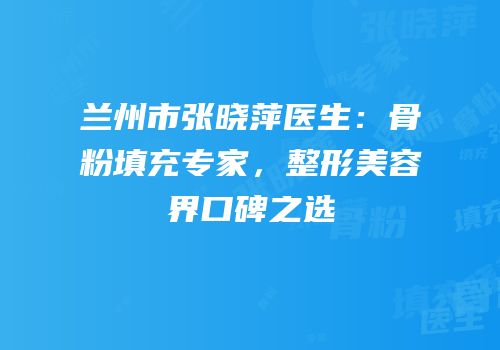 兰州市张晓萍医生：骨粉填充专家，整形美容界口碑之选