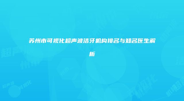 苏州市可视化超声波洁牙机构排名与知名医生解析