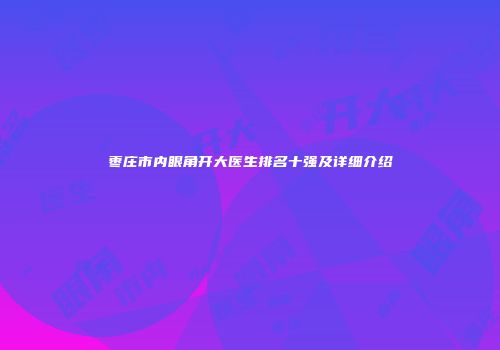 枣庄市内眼角开大医生排名十强及详细介绍