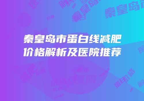 秦皇岛市蛋白线减肥价格解析及医院推荐