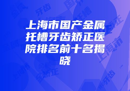 上海市国产金属托槽牙齿矫正医院排名前十名揭晓