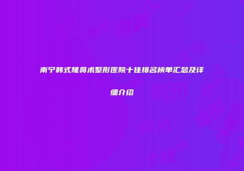 南宁韩式隆鼻术整形医院十佳排名榜单汇总及详细介绍