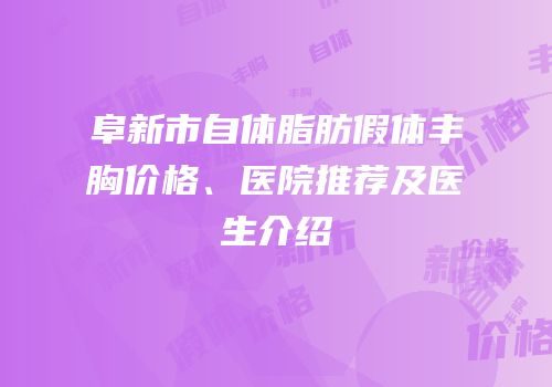 阜新市自体脂肪假体丰胸价格、医院推荐及医生介绍