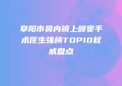 阜阳市鼻内镜上颌窦手术医生强榜TOP10权威盘点