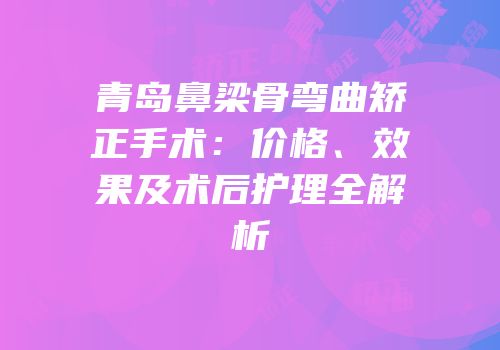 青岛鼻梁骨弯曲矫正手术：价格、效果及术后护理全解析