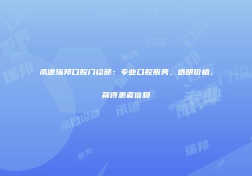 承德瑞邦口腔门诊部：专业口腔服务，透明价格，赢得患者信赖