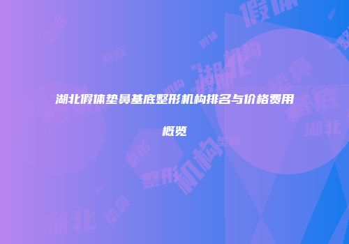 湖北假体垫鼻基底整形机构排名与价格费用概览