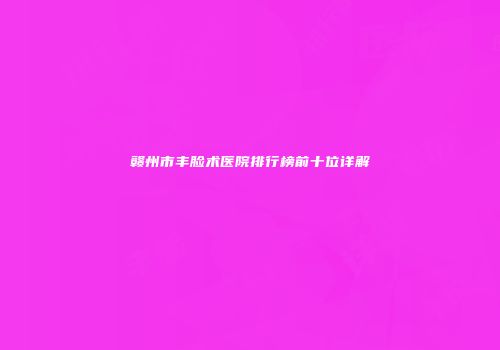 赣州市丰脸术医院排行榜前十位详解