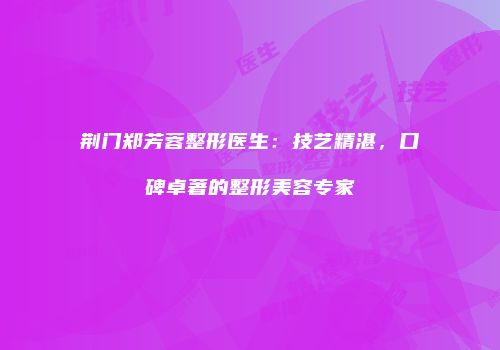 荆门郑芳蓉整形医生：技艺精湛，口碑卓著的整形美容专家