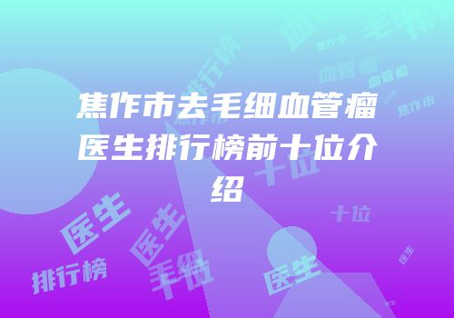 焦作市去毛细血管瘤医生排行榜前十位介绍