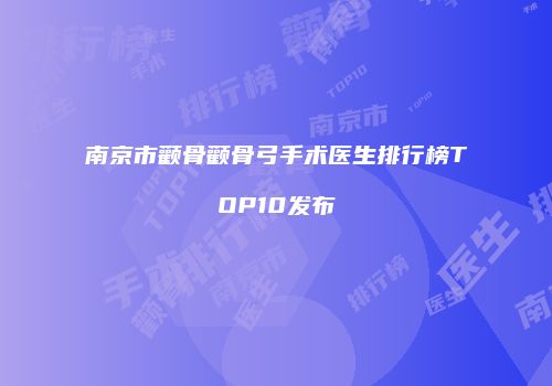 南京市颧骨颧骨弓手术医生排行榜TOP10发布