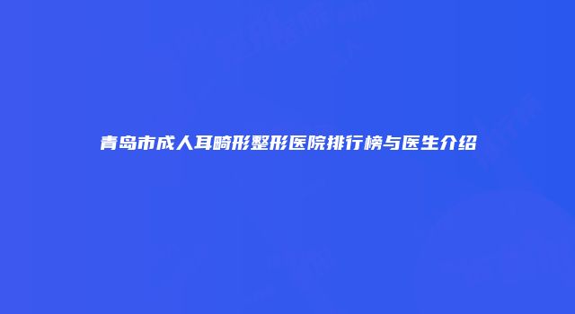 青岛市成人耳畸形整形医院排行榜与医生介绍