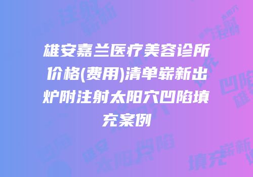 雄安嘉兰医疗美容诊所价格(费用)清单崭新出炉附注射太阳穴凹陷填充案例