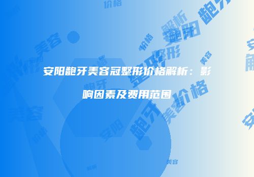 安阳龅牙美容冠整形价格解析：影响因素及费用范围