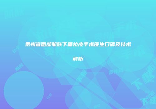 贵州省面部肌肤下垂拉皮手术医生口碑及技术解析