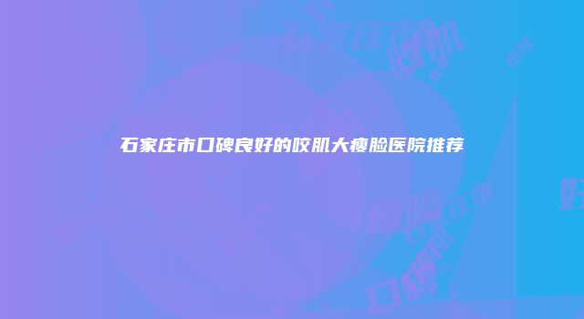 石家庄市口碑良好的咬肌大瘦脸医院推荐