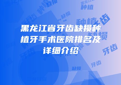 黑龙江省牙齿缺损种植牙手术医院排名及详细介绍