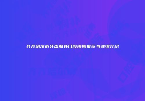 齐齐哈尔市牙齿洞补口腔医院推荐与详细介绍