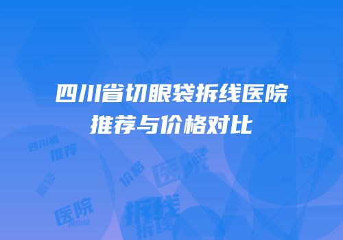 四川省切眼袋拆线医院推荐与价格对比