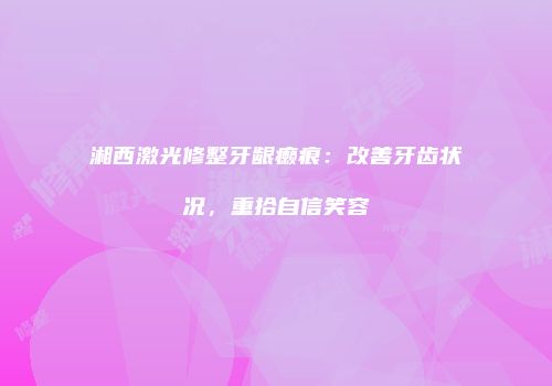 湘西激光修整牙龈癞痕：改善牙齿状况，重拾自信笑容