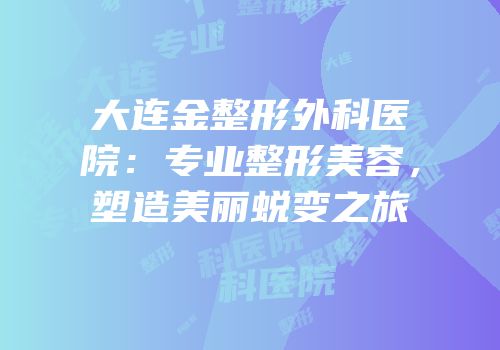 大连金整形外科医院：专业整形美容，塑造美丽蜕变之旅